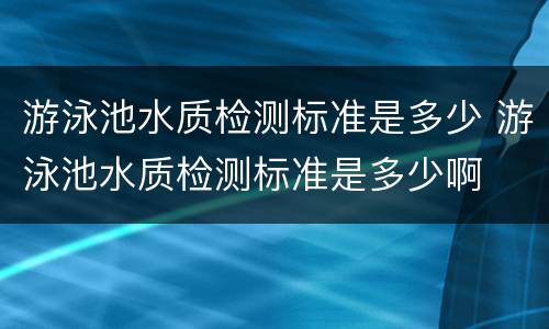 游泳池水质检测标准是多少 游泳池水质检测标准是多少啊