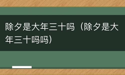 除夕是大年三十吗（除夕是大年三十吗吗）