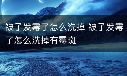 被子发霉了怎么洗掉 被子发霉了怎么洗掉有霉斑