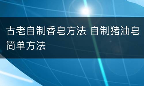 古老自制香皂方法 自制猪油皂简单方法