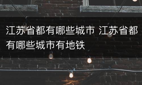 江苏省都有哪些城市 江苏省都有哪些城市有地铁