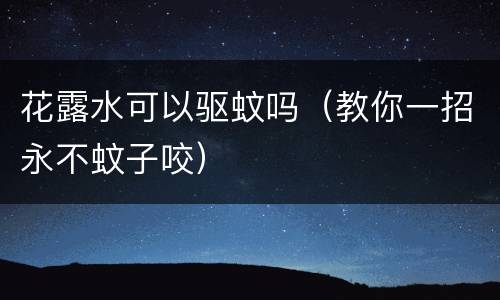 花露水可以驱蚊吗（教你一招永不蚊子咬）