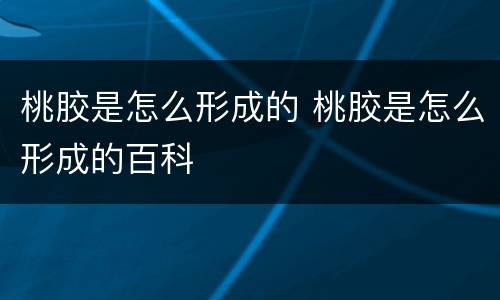 桃胶是怎么形成的 桃胶是怎么形成的百科