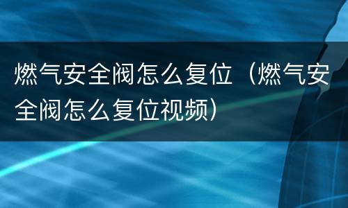燃气安全阀怎么复位（燃气安全阀怎么复位视频）
