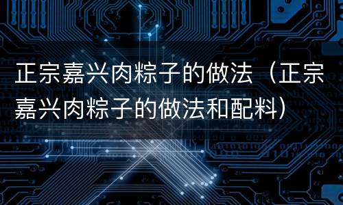 正宗嘉兴肉粽子的做法（正宗嘉兴肉粽子的做法和配料）