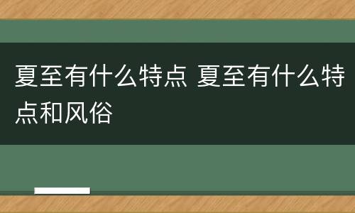 夏至有什么特点 夏至有什么特点和风俗