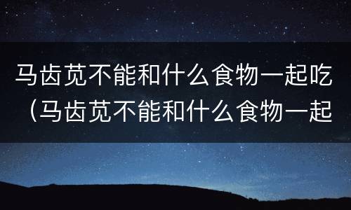 马齿苋不能和什么食物一起吃（马齿苋不能和什么食物一起吃香机香哈网）