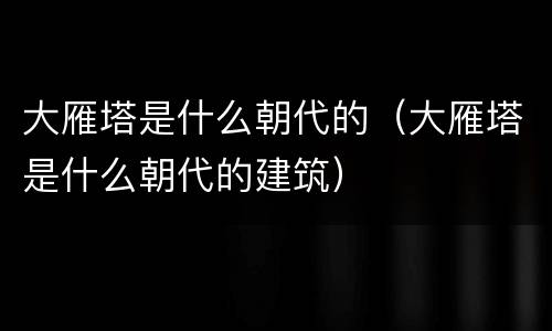 大雁塔是什么朝代的（大雁塔是什么朝代的建筑）