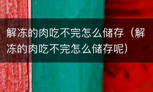 解冻的肉吃不完怎么储存（解冻的肉吃不完怎么储存呢）