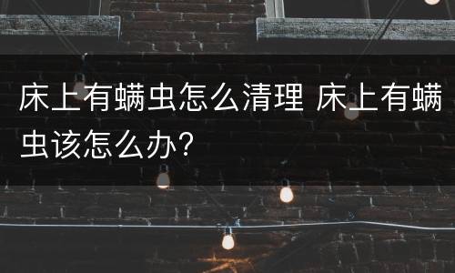 床上有螨虫怎么清理 床上有螨虫该怎么办?