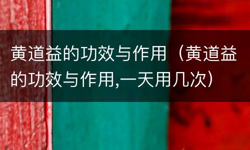 黄道益的功效与作用（黄道益的功效与作用,一天用几次）