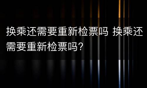 换乘还需要重新检票吗 换乘还需要重新检票吗?