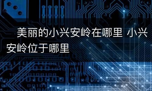 ​美丽的小兴安岭在哪里 小兴安岭位于哪里