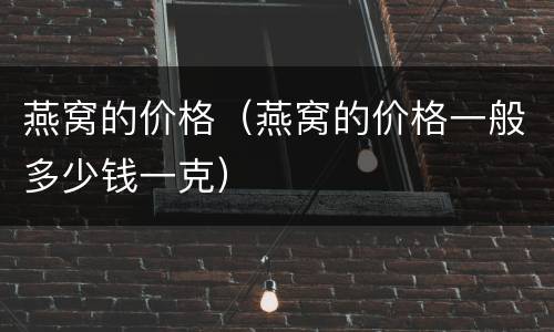 燕窝的价格（燕窝的价格一般多少钱一克）