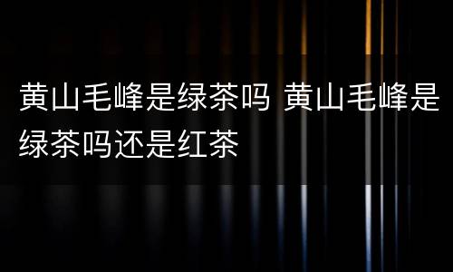 黄山毛峰是绿茶吗 黄山毛峰是绿茶吗还是红茶