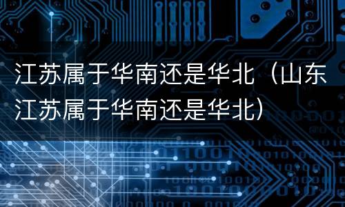 江苏属于华南还是华北（山东江苏属于华南还是华北）