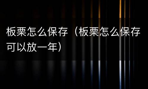 板栗怎么保存（板栗怎么保存可以放一年）