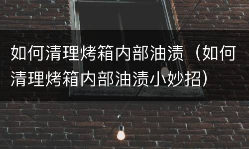 如何清理烤箱内部油渍（如何清理烤箱内部油渍小妙招）