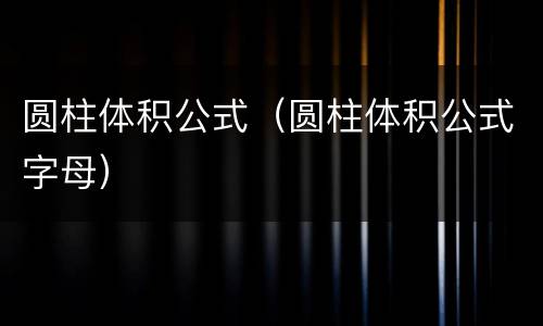 圆柱体积公式（圆柱体积公式字母）