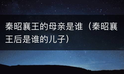 秦昭襄王的母亲是谁（秦昭襄王后是谁的儿子）