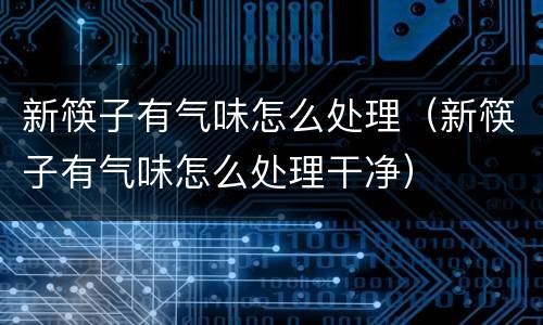 新筷子有气味怎么处理（新筷子有气味怎么处理干净）