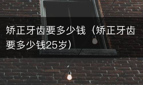 矫正牙齿要多少钱（矫正牙齿要多少钱25岁）