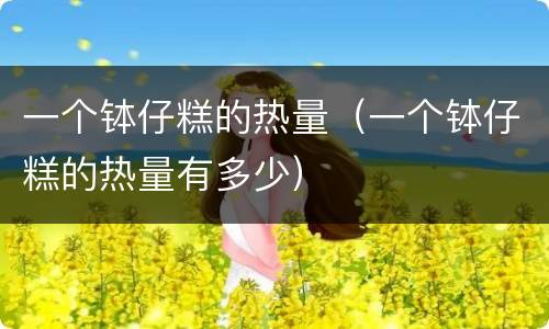 一个钵仔糕的热量（一个钵仔糕的热量有多少）
