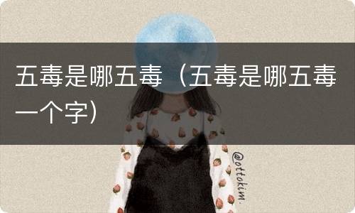 五毒是哪五毒（五毒是哪五毒一个字）