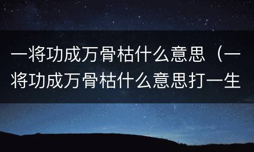 一将功成万骨枯什么意思（一将功成万骨枯什么意思打一生肖）