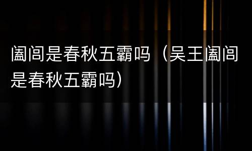 阖闾是春秋五霸吗（吴王阖闾是春秋五霸吗）
