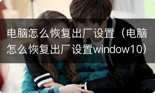 电脑怎么恢复出厂设置（电脑怎么恢复出厂设置window10）