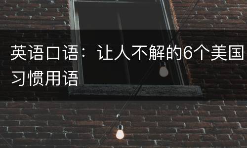 英语口语：让人不解的6个美国习惯用语