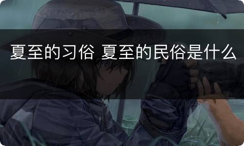夏至的习俗 夏至的民俗是什么