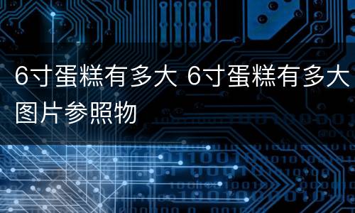 6寸蛋糕有多大 6寸蛋糕有多大图片参照物