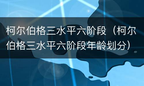 柯尔伯格三水平六阶段（柯尔伯格三水平六阶段年龄划分）