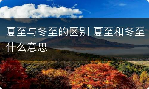 夏至与冬至的区别 夏至和冬至什么意思