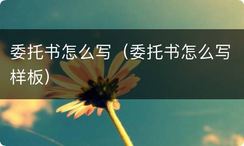 委托书怎么写（委托书怎么写样板）