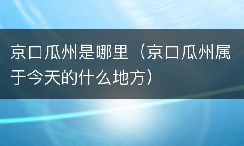 京口瓜州是哪里（京口瓜州属于今天的什么地方）