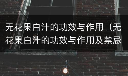 无花果白汁的功效与作用（无花果白汁的功效与作用及禁忌）