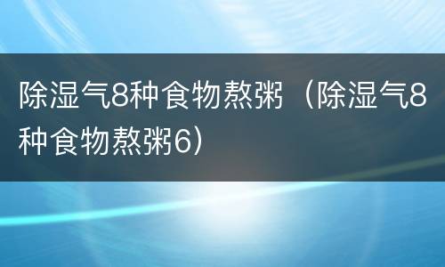 除湿气8种食物熬粥（除湿气8种食物熬粥6）