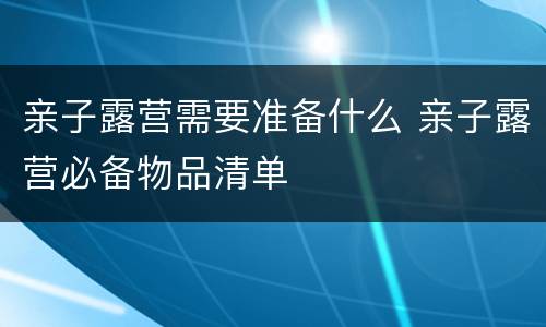 亲子露营需要准备什么 亲子露营必备物品清单