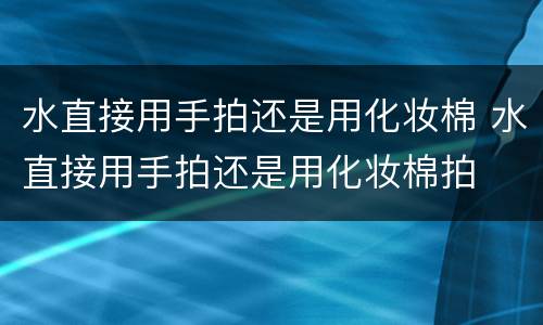水直接用手拍还是用化妆棉 水直接用手拍还是用化妆棉拍