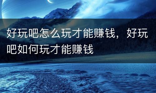 好玩吧怎么玩才能赚钱，好玩吧如何玩才能赚钱