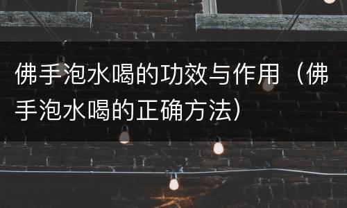 佛手泡水喝的功效与作用（佛手泡水喝的正确方法）
