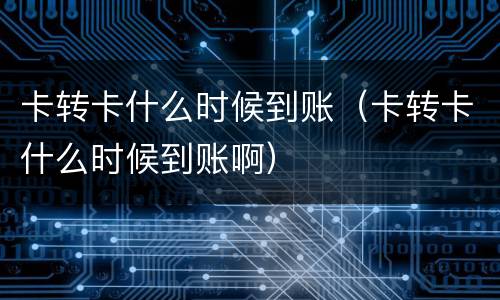 卡转卡什么时候到账（卡转卡什么时候到账啊）