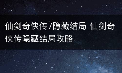仙剑奇侠传7隐藏结局 仙剑奇侠传隐藏结局攻略