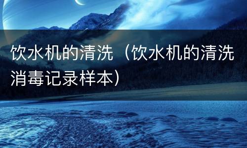 饮水机的清洗（饮水机的清洗消毒记录样本）