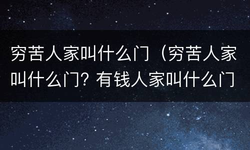 穷苦人家叫什么门（穷苦人家叫什么门? 有钱人家叫什么门? 所作...）