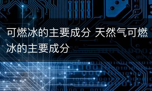 可燃冰的主要成分 天然气可燃冰的主要成分