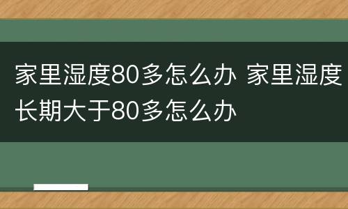 家里湿度80多怎么办 家里湿度长期大于80多怎么办